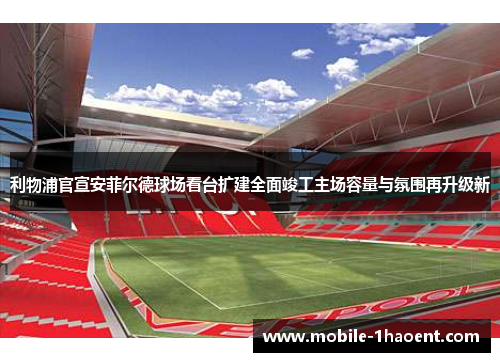 利物浦官宣安菲尔德球场看台扩建全面竣工主场容量与氛围再升级新